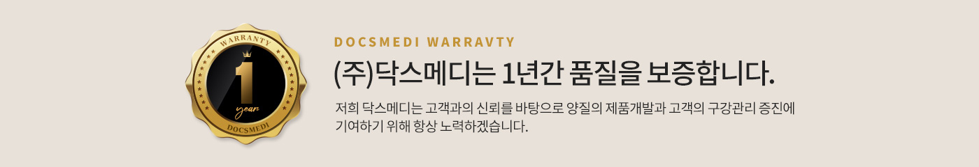 (주)닥스메디는 1년간 품질을 보증합니다. 저희 닥스메디는 고객과의 신뢰를 바탕으로 양질의 제품 개발과 고객의 구강관리 증진에 기여하기 위해 항상 노력하겠습니다.